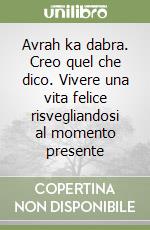 Avrah ka dabra. Creo quel che dico. Vivere una vita felice risvegliandosi al momento presente libro