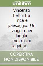 Vincenzo Bellini tra lirica e paesaggio. Un viaggio nei luoghi moltrasini legati a Vincenzo Bellini, ripercorrendo le vicissitudini della sua vita e della sua opera
