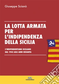La lotta armata per l'indipendenza della sicilia. L'indipendentismo siciliano dal 1943 agli anni sessanta. libro