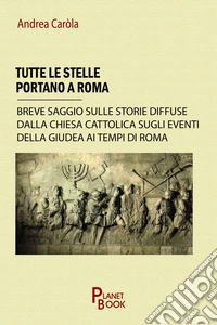 Tutte le stelle portano a Roma. Breve saggio sulle storie diffuse dalla Chiesa Cattolica sugli eventi della Giudea ai tempi di Roma
