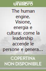 The human engine. Visione, energia e cultura: come la leadership accende le persone e genera valore nelle organizzazioni