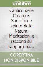 Cantico delle Creature. Specchio e spirito della Natura. Meditazioni e racconti sul rapporto di Francesco con la natura, un esempio di 800 anni fa per comprendere il contemporaneo libro