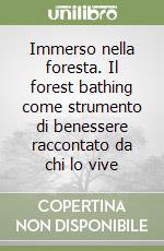 Immerso nella foresta. Il forest bathing come strumento di benessere raccontato da chi lo vive libro