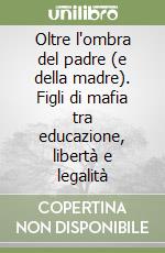 Oltre l'ombra del padre (e della madre). Figli di mafia tra educazione, libertà e legalità libro