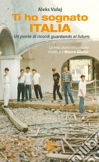 Ti ho sognato Italia. Un ponte di ricordi guardando al futuro. Nuova ediz. libro