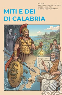 Miti e dei di Calabria. Viaggio in dodici tappe tra la Via del Tirreno e la Via dello Ionio