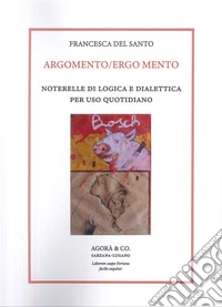 Argomento/Ergo Mento. Noterelle di logica e dialettica per uso quotidiano libro