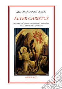 Alter Christus. Francesco d'Assisi e il cataclisma trionfale della spiritualità cristiana libro