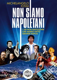 Non siamo napoletani. I 100 non napoletani che hanno fatto grande Napoli libro
