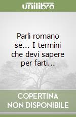 Parli romano se... I termini che devi sapere per farti... libro