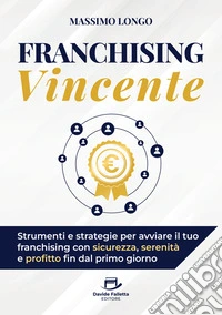 Franchising vincente. Strumenti e strategie per avviare il tuo franchising con sicurezza, serenità e profitto fin dal primo giorno libro