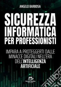 Sicurezza informatica per professionisti. Impara a proteggerti dalle minacce digitali nell'era dell'intelligenza artificiale libro