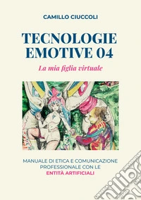 Tecnologie emotive 04. La mia figlia virtuale. Manuale di etica e comunicazione professionale con le entità artificiali libro