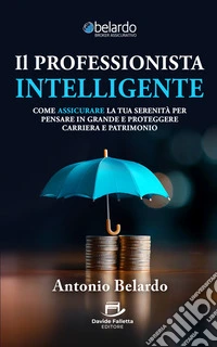Il professionista intelligente. Come assicurare la tua serenità per pensare in grande e proteggere carriera e patrimonio libro