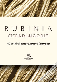 Rubinia, la storia di un gioiello. 40 anni di amore, arte e impresa. Il racconto di un brand italiano libro