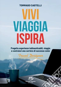 Vivi, viaggia, ispira. Progetta esperienze indimenticabili, viaggia e costruisci una carriera di successo come Travel Designer libro