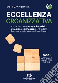 Eccellenza organizzativa. Come costruire scopo, identità e direzione strategica per guidare imprese solide, coerenti e resilienti. Fase 1. Costruire un'identità solida libro