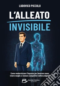 L'alleato invisibile. Come modernizzare l'impresa per lavorare meno, vivere meglio e restare competitivi nell'era digitale libro