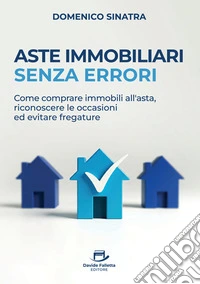 Aste immobiliari senza errori. Come comprare immobili all'asta, riconoscere le occasioni ed evitare fregature libro