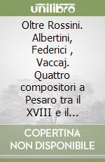 Oltre Rossini. Albertini, Federici , Vaccaj. Quattro compositori a Pesaro tra il XVIII e il XIX secolo libro