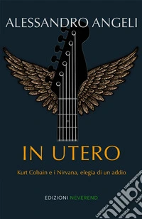 In Utero. Kurt Cobain e i Nirvana, elegia di un addio libro