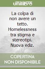 La colpa di non avere un tetto. Homelessness tra stigma e stereotipi. Nuova ediz. libro