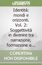 Identità: mondi e orizzonti. Vol. 2: Soggettività in divenire tra narrazione, formazione e sonorità