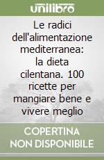 Le radici dell'alimentazione mediterranea: la dieta cilentana. 100 ricette per mangiare bene e vivere meglio libro