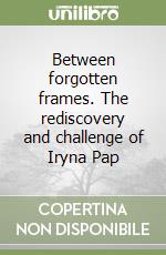 Between forgotten frames. The rediscovery and challenge of Iryna Pap