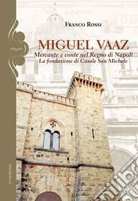 Miguel Vaaz. Mercante e conte nel Regno di Napoli. La fondazione di Casale San Michele libro