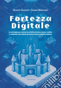 Fortezza digitale. La strategia per costruire un'infrastruttura sicura, stabile, e realmente controllata nel nuovo scenario digitale italiano