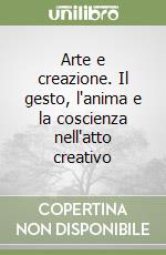 Arte e creazione. Il gesto, l'anima e la coscienza nell'atto creativo libro