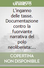 L'inganno delle tasse. Documentazione contro la fuorviante narrativa del polo neoliberista: la destra e l'ex sinistra nuova destra (due schieramenti che, in apparente conflitto, cooperano nel gabbare i cittadini) libro