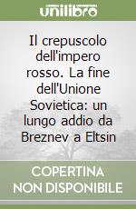 Il crepuscolo dell'impero rosso. La fine dell'Unione Sovietica: un lungo addio da Breznev a Eltsin libro