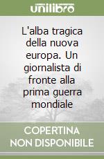 L'alba tragica della nuova europa. Un giornalista di fronte alla prima guerra mondiale libro