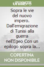 Sopra le vie del nuovo impero. Dall'emigrazione di Tunisi alla guerra nell'Egeo Con un epilogo sopra la civiltà commerciale, la civiltà guerresca e i valori morali libro