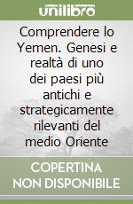 Comprendere lo Yemen. Genesi e realtà di uno dei paesi più antichi e strategicamente rilevanti del medio Oriente libro