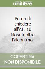 Prima di chiedere all'AI. 10 filosofi oltre l'algoritmo libro