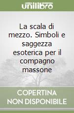 La scala di mezzo. Simboli e saggezza esoterica per il compagno massone libro