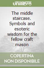 The middle staircase. Symbols and esoteric wisdom for the fellow craft mason libro