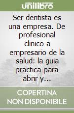 Ser dentista es una empresa. De profesional clinico a empresario de la salud: la guia practica para abrir y gestionar tu clinica libro