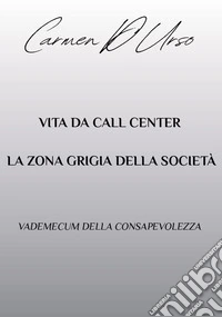 Vita da call center: la zona grigia della società. Vademecum della consapevolezza libro