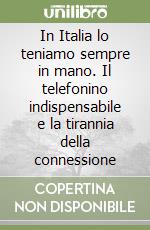 In Italia lo teniamo sempre in mano. Il telefonino indispensabile e la tirannia della connessione