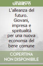 L'alleanza del futuro. Giovani, impresa e spiritualità per una nuova economia del bene comune libro