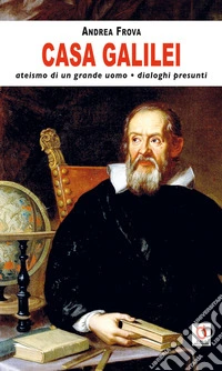 Casa Galilei. Ateismo di un grande uomo. Dialoghi presunti libro