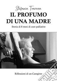 Il profumo di una madre. Storia di 8 mesi di cure palliative. Riflessioni di un caregiver libro