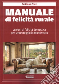 Manuale di felicità rurale. Lezioni di felicità domestica per stare meglio in Monferrato