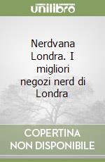 Nerdvana Londra. I migliori negozi nerd di Londra libro