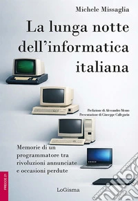 La lunga notte dell'informatica italiana. Memorie di un programmatore fra rivoluzioni annunciate e occasioni perdute. Ediz. illustrata