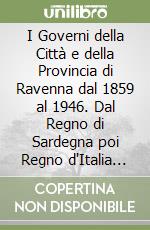 I Governi della Città e della Provincia di Ravenna dal 1859 al 1946. Dal Regno di Sardegna poi Regno d'Italia dei Savoia al Referendum Istituzionale libro